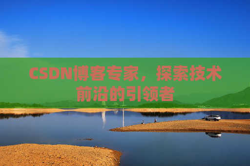 CSDN博客专家，探索技术前沿的引领者