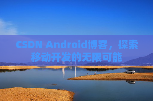 CSDN Android博客，探索移动开发的无限可能